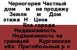 Черногория Частный дом 320 м2. на продажу. Земля 300 м2,  Дом 3 этажа. Н › Цена ­ 9 250 000 - Все города Недвижимость » Недвижимость за границей   . Курганская обл.,Притобольный р-н